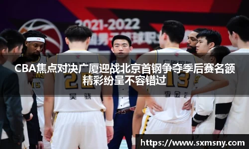 CBA焦点对决广厦迎战北京首钢争夺季后赛名额精彩纷呈不容错过